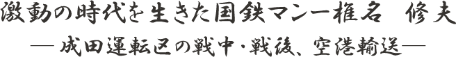 激動の時代を生きた国鉄マンー椎名 修夫－成田運転区の戦中・戦後、空港輸送－