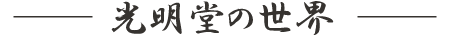 光明堂の世界